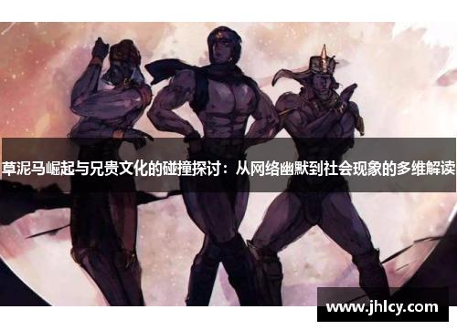 草泥马崛起与兄贵文化的碰撞探讨：从网络幽默到社会现象的多维解读